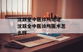 沈跃全中医诊所地址 沈跃全中医诊所医术怎么样