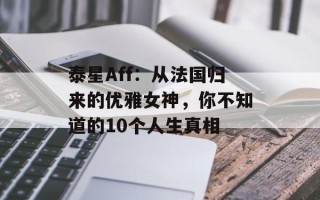 泰星Aff：从法国归来的优雅女神，你不知道的10个人生真相
