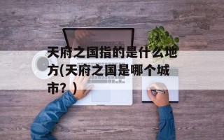 天府之国指的是什么地方(天府之国是哪个城市？)
