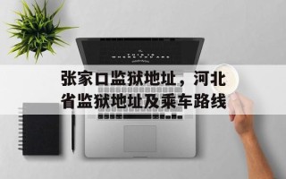 张家口监狱地址，河北省监狱地址及乘车路线