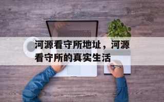 河源看守所地址，河源看守所的真实生活