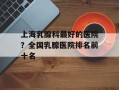 上海乳腺科最好的医院？全国乳腺医院排名前十名