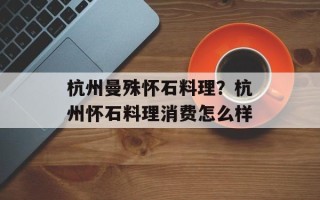杭州曼殊怀石料理？杭州怀石料理消费怎么样