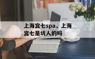 上海宫七spa，上海宫七是坑人的吗