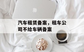 汽车租赁备案，租车公司不给车辆备案