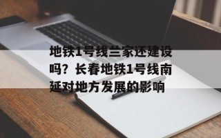地铁1号线兰家还建设吗？长春地铁1号线南延对地方发展的影响