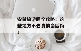 安徽旅游超全攻略：这些地方不去真的会后悔！