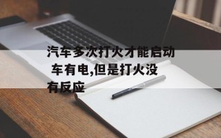 汽车多次打火才能启动 车有电,但是打火没有反应