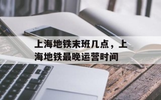上海地铁末班几点，上海地铁最晚运营时间