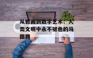 从岩画到数字艺术：人类文明中永不褪色的马图腾
