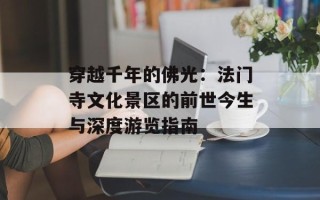 穿越千年的佛光：法门寺文化景区的前世今生与深度游览指南