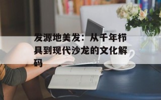 发源地美发：从千年栉具到现代沙龙的文化解码