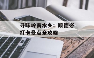 寻味岭南水乡：顺德必打卡景点全攻略