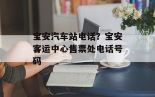 宝安汽车站电话？宝安客运中心售票处电话号码