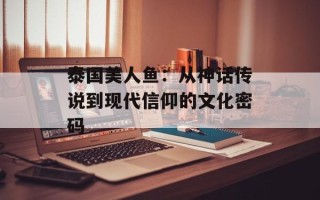 泰国美人鱼：从神话传说到现代信仰的文化密码