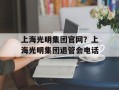 上海光明集团官网？上海光明集团退管会电话