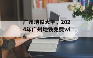 广州地铁大学，2024年广州地铁免费wifi