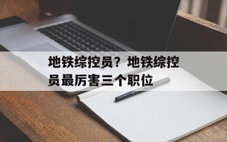 地铁综控员？地铁综控员最厉害三个职位