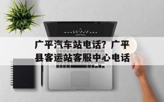 广平汽车站电话？广平县客运站客服中心电话
