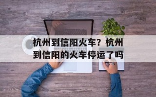 杭州到信阳火车？杭州到信阳的火车停运了吗