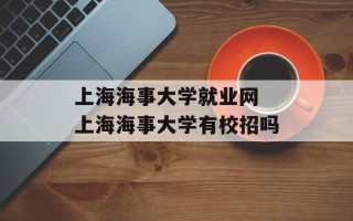 上海海事大学就业网 上海海事大学有校招吗