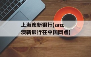 上海澳新银行(anz澳新银行在中国网点)