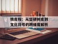 铁皮桉：从坚硬树皮到文化符号的跨维度解析