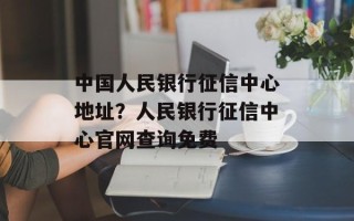 中国人民银行征信中心地址？人民银行征信中心官网查询免费
