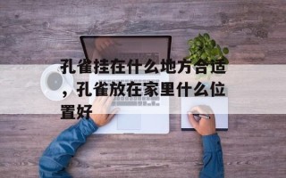 孔雀挂在什么地方合适，孔雀放在家里什么位置好