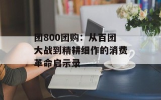 团800团购：从百团大战到精耕细作的消费革命启示录