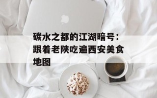 碳水之都的江湖暗号：跟着老陕吃遍西安美食地图