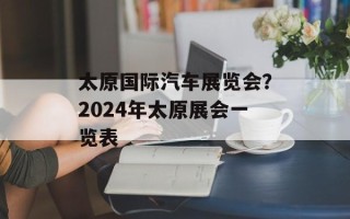 太原国际汽车展览会？2024年太原展会一览表