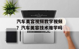 汽车美容视频教学视频？汽车美容技术难学吗