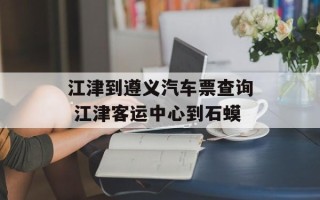 江津到遵义汽车票查询 江津客运中心到石蟆