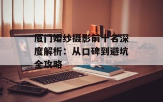 厦门婚纱摄影前十名深度解析：从口碑到避坑全攻略