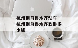 杭州到乌鲁木齐动车 杭州到乌鲁木齐软卧多少钱