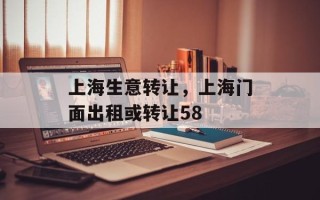 上海生意转让，上海门面出租或转让58