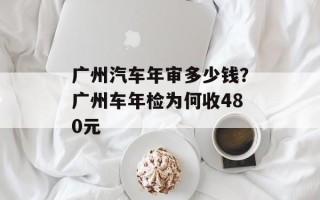 广州汽车年审多少钱？广州车年检为何收480元