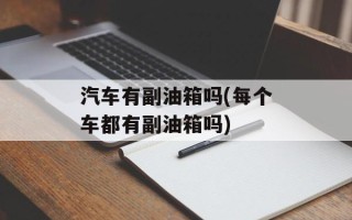 汽车有副油箱吗(每个车都有副油箱吗)