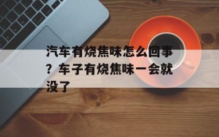 汽车有烧焦味怎么回事？车子有烧焦味一会就没了