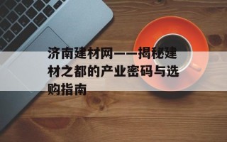 济南建材网——揭秘建材之都的产业密码与选购指南
