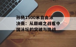 孙杨1500米自由泳决赛：从巅峰之战看中国泳坛的突破与挑战