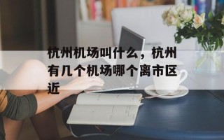 杭州机场叫什么，杭州有几个机场哪个离市区近