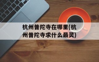 杭州普陀寺在哪里(杭州普陀寺求什么最灵)