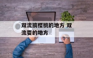 双流摘樱桃的地方 双流耍的地方