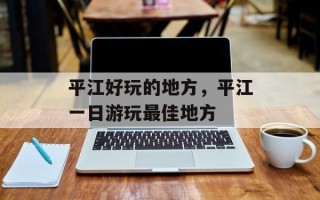 平江好玩的地方，平江一日游玩最佳地方