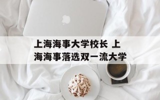 上海海事大学校长 上海海事落选双一流大学