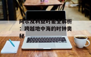 阿尔及利亚时差全解析：跨越地中海的时钟奥秘