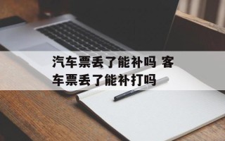 汽车票丢了能补吗 客车票丢了能补打吗