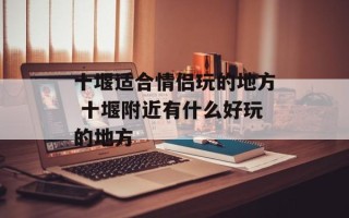十堰适合情侣玩的地方 十堰附近有什么好玩的地方